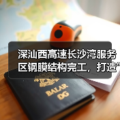 深汕西高速长沙湾服务区钢膜结构完工,打造 深汕西高速长沙湾服务区钢膜结构完工,打造