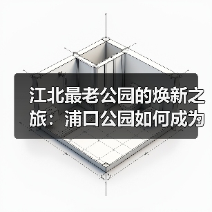 江北最老公园的焕新之旅:浦口公园如何成为市民生活新地标?(图1) 江北最老公园的焕新之旅:浦口公园如何成为市民生活新地标?(图1)
