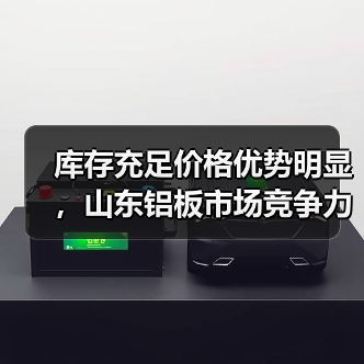 库存充足价格优势明显，山东铝板市场竞争力强（图1）
