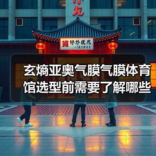 玄熵亚奥气膜气膜体育馆选型前需要了解哪些核心参数
