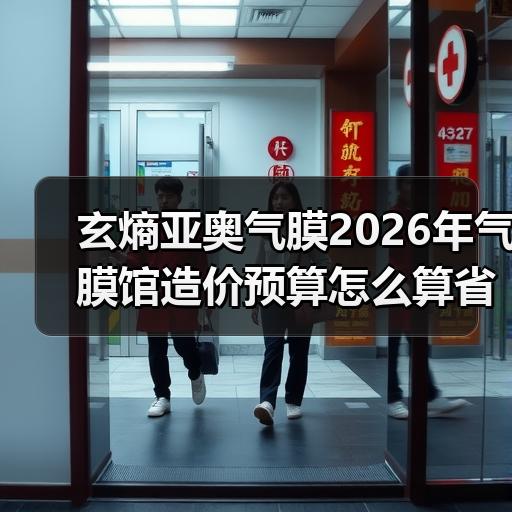 玄熵亚奥气膜2026年气膜馆造价预算怎么算省成本